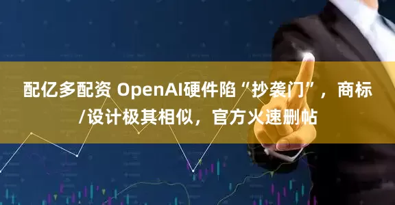 配亿多配资 OpenAI硬件陷“抄袭门”，商标/设计极其相似，官方火速删帖