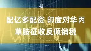 配亿多配资 印度对华丙草胺征收反倾销税