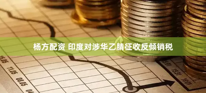 杨方配资 印度对涉华乙腈征收反倾销税