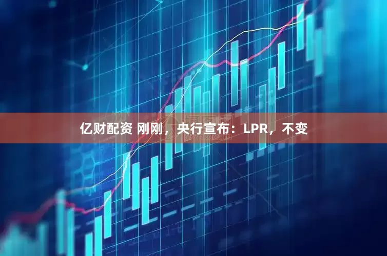亿财配资 刚刚，央行宣布：LPR，不变