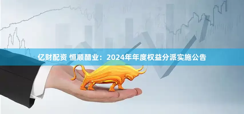 亿财配资 恒顺醋业：2024年年度权益分派实施公告