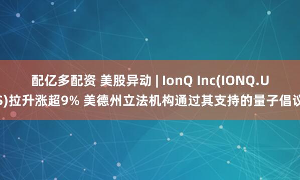 配亿多配资 美股异动 | IonQ Inc(IONQ.US)拉升涨超9% 美德州立法机构通过其支持的量子倡议