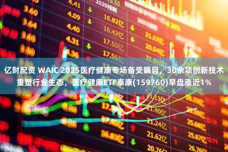 亿财配资 WAIC 2025医疗健康专场备受瞩目，30余项创新技术重塑行业生态，医疗健康ETF泰康(159760)早盘涨近1%