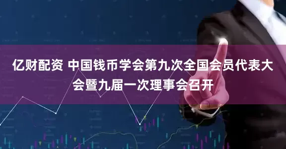 亿财配资 中国钱币学会第九次全国会员代表大会暨九届一次理事会召开