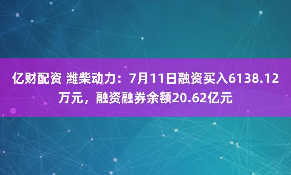 亿财配资 潍柴动力：7月11日融资买入6138.12万元，融资融券余额20.62亿元