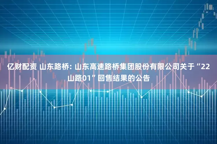 亿财配资 山东路桥: 山东高速路桥集团股份有限公司关于“22山路01”回售结果的公告