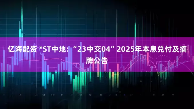 亿海配资 *ST中地: “23中交04”2025年本息兑付及摘牌公告