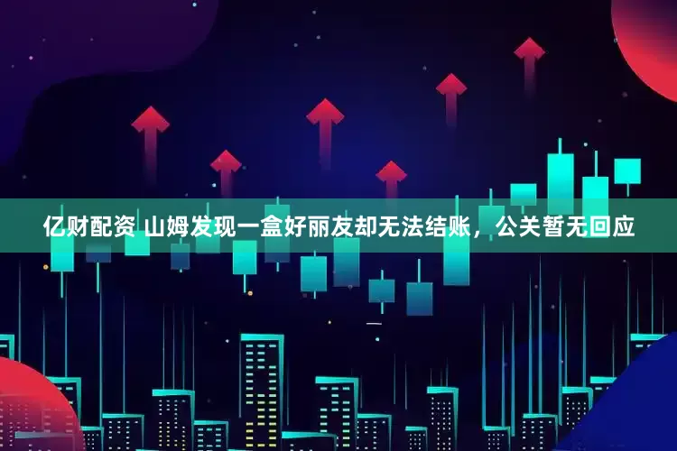 亿财配资 山姆发现一盒好丽友却无法结账，公关暂无回应