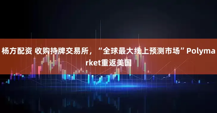 杨方配资 收购持牌交易所，“全球最大线上预测市场”Polymarket重返美国