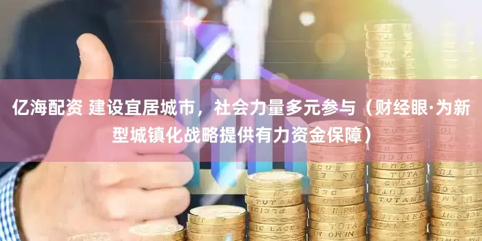 亿海配资 建设宜居城市，社会力量多元参与（财经眼·为新型城镇化战略提供有力资金保障）