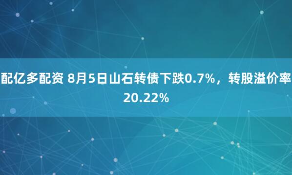 配亿多配资 8月5日山石转债下跌0.7%,转股溢价率20.22%