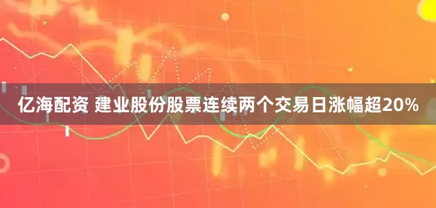 亿海配资 建业股份股票连续两个交易日涨幅超20%