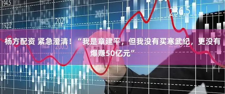 杨方配资 紧急澄清！“我是章建平，但我没有买寒武纪，更没有爆赚50亿元”
