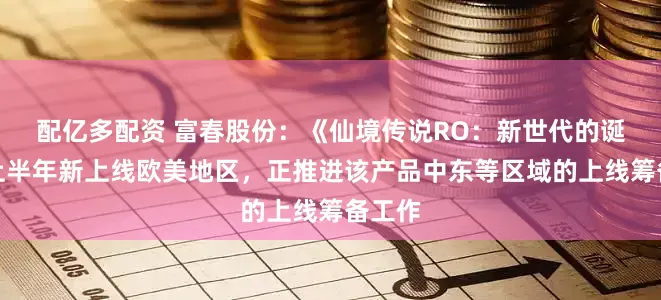 配亿多配资 富春股份：《仙境传说RO：新世代的诞生》上半年新上线欧美地区，正推进该产品中东等区域的上线筹备工作